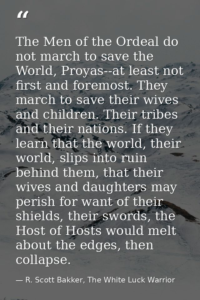 The Men of the Ordeal do not march to save the World, Proyas--at least not first and foremost. They march to save their  — R. Scott Bakker, The White Luck Warrior