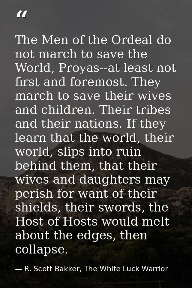 The Men of the Ordeal do not march to save the World, Proyas--at least not first and foremost. They march to save their  — R. Scott Bakker, The White Luck Warrior