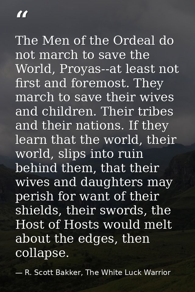The Men of the Ordeal do not march to save the World, Proyas--at least not first and foremost. They march to save their  — R. Scott Bakker, The White Luck Warrior