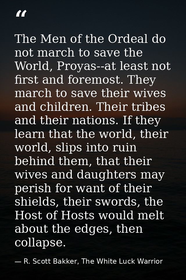 The Men of the Ordeal do not march to save the World, Proyas--at least not first and foremost. They march to save their  — R. Scott Bakker, The White Luck Warrior