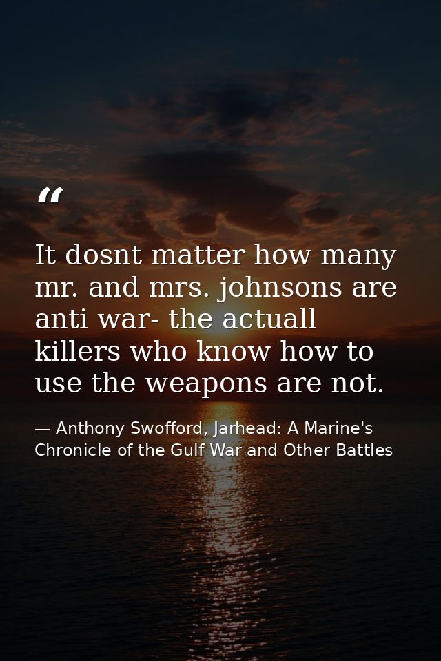 It dosnt matter how many mr. and mrs. johnsons are anti war- the actuall killers who know how to use the weapons are not — Anthony Swofford, Jarhead: A Marine's Chronicle of the Gulf War and Other Battles