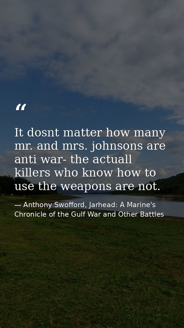It dosnt matter how many mr. and mrs. johnsons are anti war- the actuall killers who know how to use the weapons are not — Anthony Swofford, Jarhead: A Marine's Chronicle of the Gulf War and Other Battles