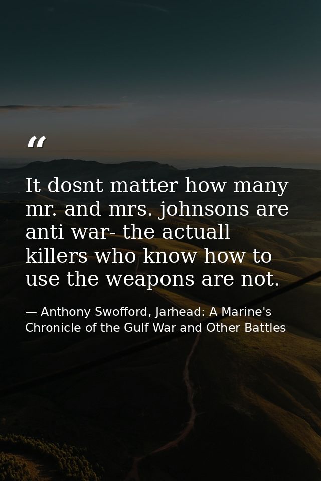 It dosnt matter how many mr. and mrs. johnsons are anti war- the actuall killers who know how to use the weapons are not — Anthony Swofford, Jarhead: A Marine's Chronicle of the Gulf War and Other Battles