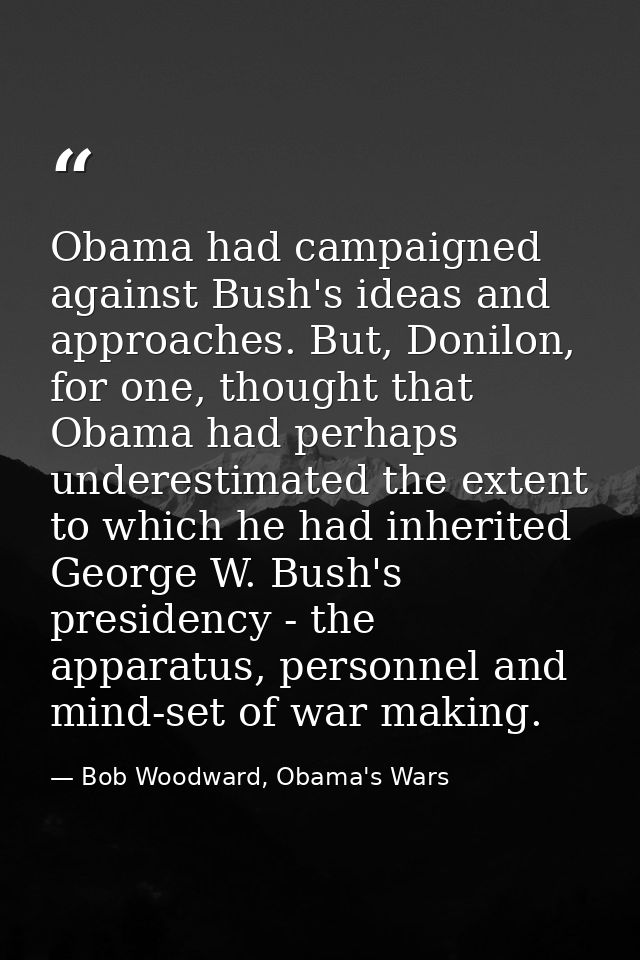 Obama had campaigned against Bush's ideas and approaches. But, Donilon, for one, thought that Obama had perhaps underest — Bob Woodward, Obama's Wars