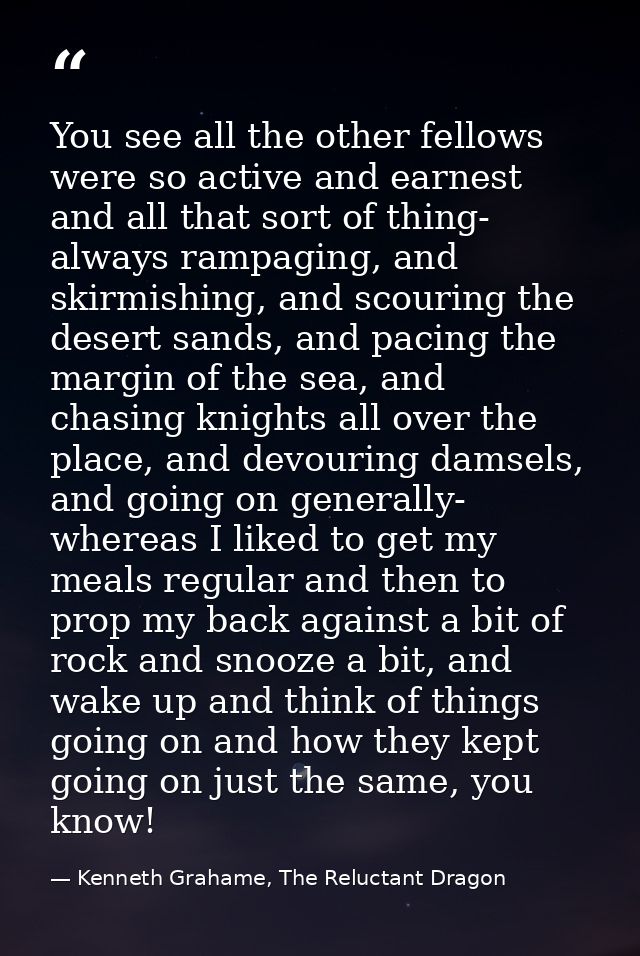 You see all the other fellows were so active and earnest and all that sort of thing- always rampaging, and skirmishing,  — Kenneth Grahame, The Reluctant Dragon