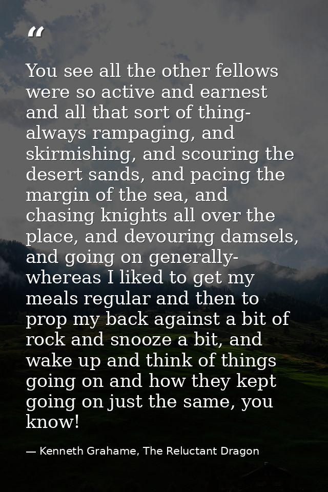 You see all the other fellows were so active and earnest and all that sort of thing- always rampaging, and skirmishing,  — Kenneth Grahame, The Reluctant Dragon