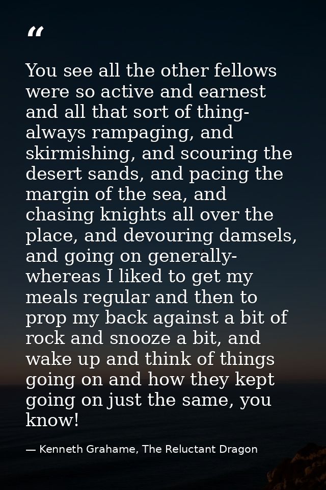 You see all the other fellows were so active and earnest and all that sort of thing- always rampaging, and skirmishing,  — Kenneth Grahame, The Reluctant Dragon