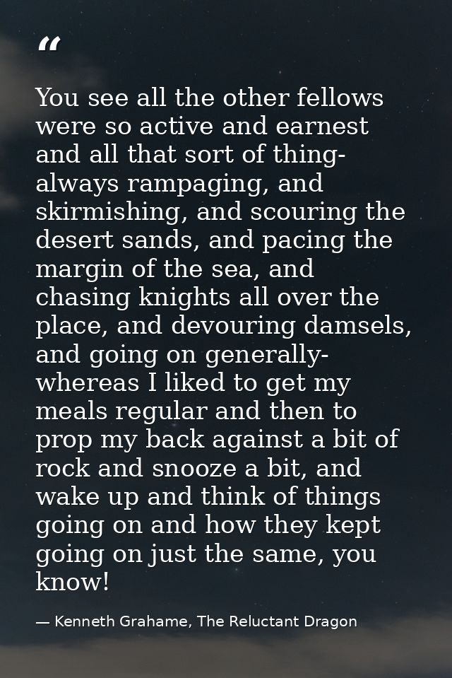 You see all the other fellows were so active and earnest and all that sort of thing- always rampaging, and skirmishing,  — Kenneth Grahame, The Reluctant Dragon
