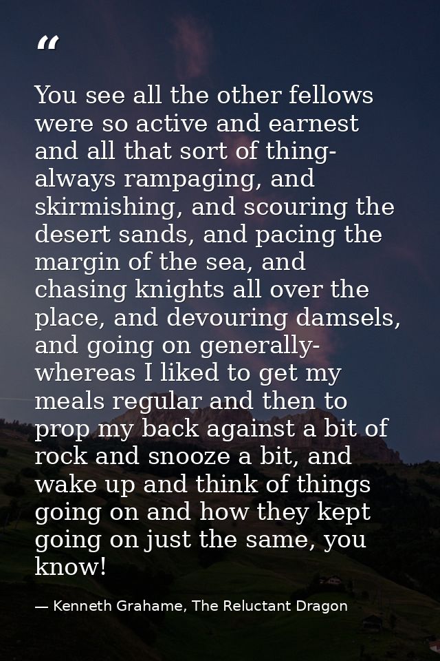 You see all the other fellows were so active and earnest and all that sort of thing- always rampaging, and skirmishing,  — Kenneth Grahame, The Reluctant Dragon