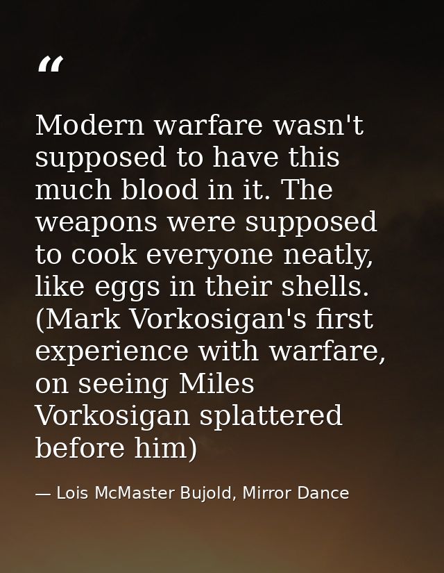Modern warfare wasn't supposed to have this much blood in it. The weapons were supposed to cook everyone neatly, like eg — Lois McMaster Bujold, Mirror Dance