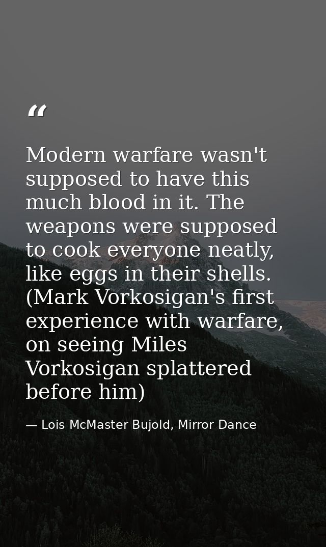 Modern warfare wasn't supposed to have this much blood in it. The weapons were supposed to cook everyone neatly, like eg — Lois McMaster Bujold, Mirror Dance
