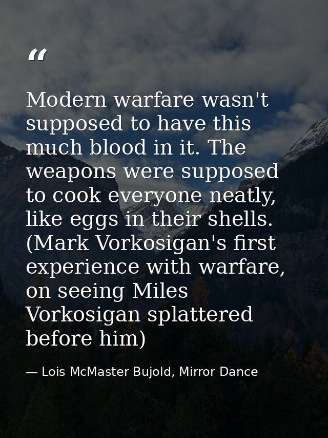 Modern warfare wasn't supposed to have this much blood in it. The weapons were supposed to cook everyone neatly, like eg — Lois McMaster Bujold, Mirror Dance