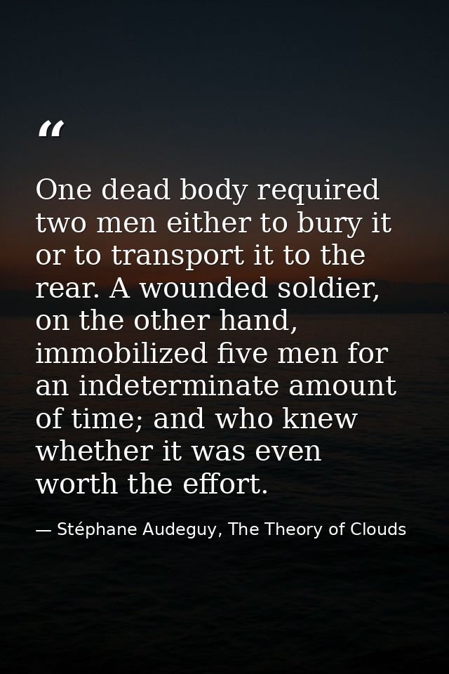 One dead body required two men either to bury it or to transport it to the rear. A wounded soldier, on the other hand, i — Stéphane Audeguy, The Theory of Clouds