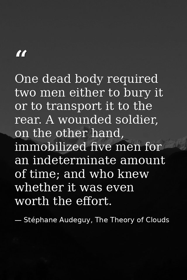 One dead body required two men either to bury it or to transport it to the rear. A wounded soldier, on the other hand, i — Stéphane Audeguy, The Theory of Clouds
