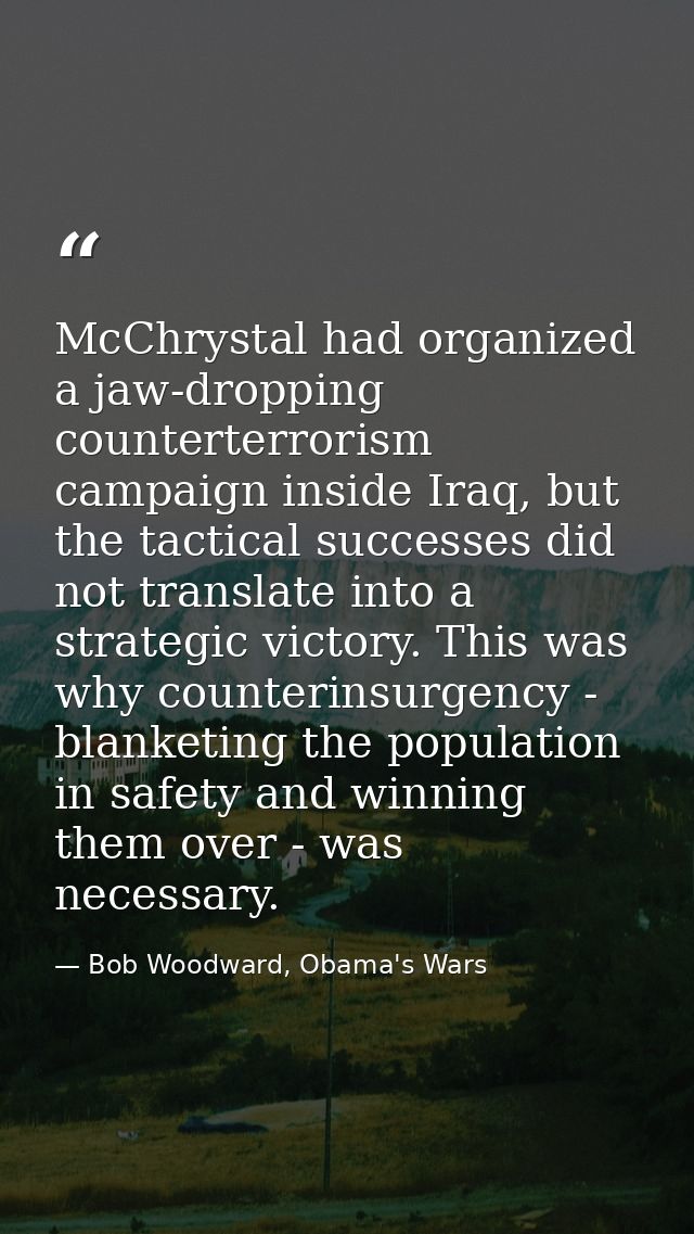 McChrystal had organized a jaw-dropping counterterrorism campaign inside Iraq, but the tactical successes did not transl — Bob Woodward, Obama's Wars