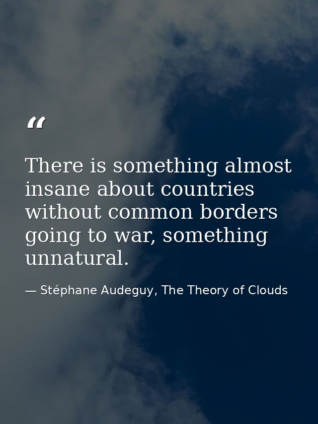 There is something almost insane about countries without common borders going to war, something unnatural. — Stéphane Audeguy, The Theory of Clouds