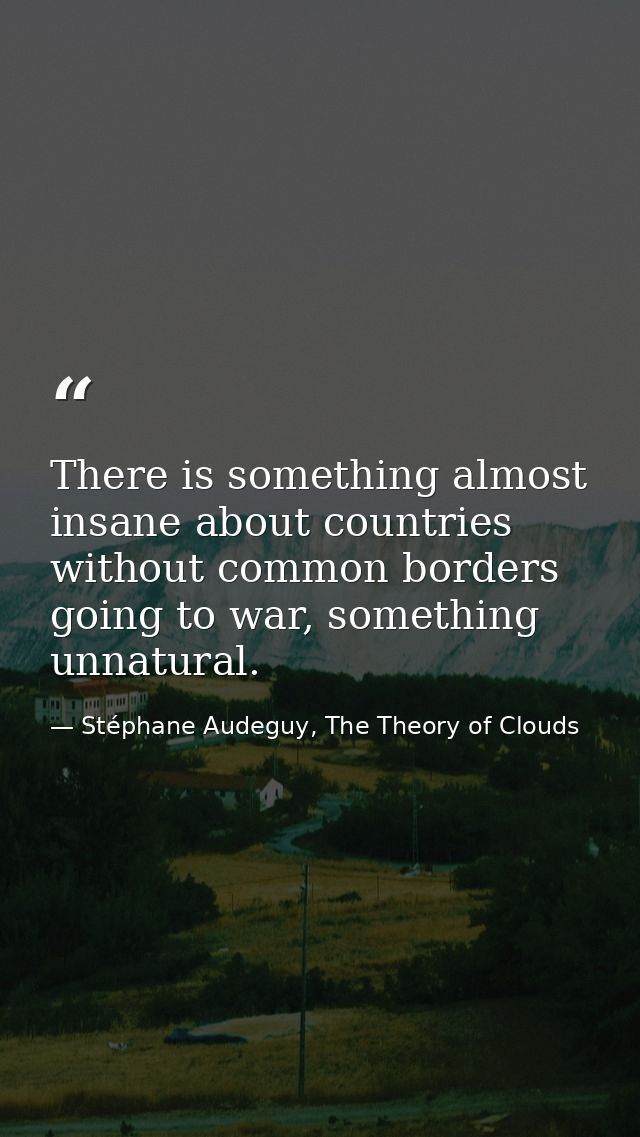 There is something almost insane about countries without common borders going to war, something unnatural. — Stéphane Audeguy, The Theory of Clouds