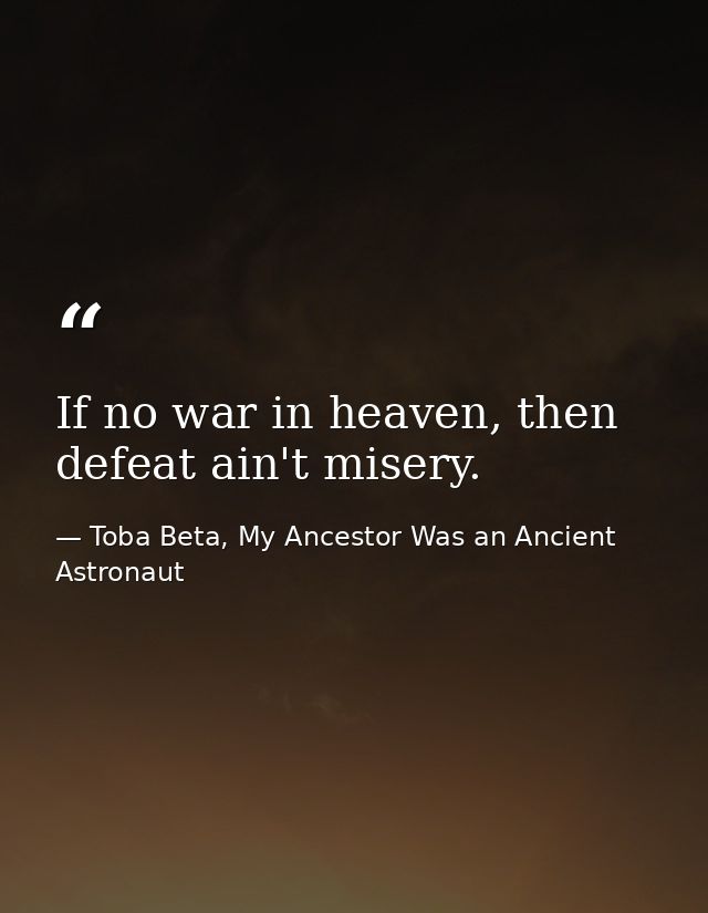 If no war in heaven, then defeat ain't misery. — Toba Beta, My Ancestor Was an Ancient Astronaut