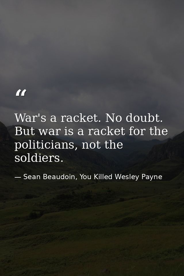 War's a racket. No doubt. But war is a racket for the politicians, not the soldiers. — Sean Beaudoin, You Killed Wesley Payne