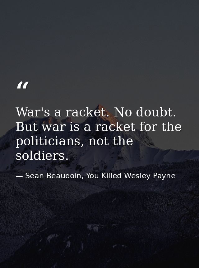War's a racket. No doubt. But war is a racket for the politicians, not the soldiers. — Sean Beaudoin, You Killed Wesley Payne
