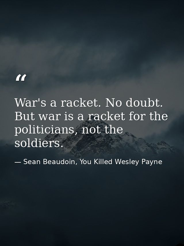 War's a racket. No doubt. But war is a racket for the politicians, not the soldiers. — Sean Beaudoin, You Killed Wesley Payne