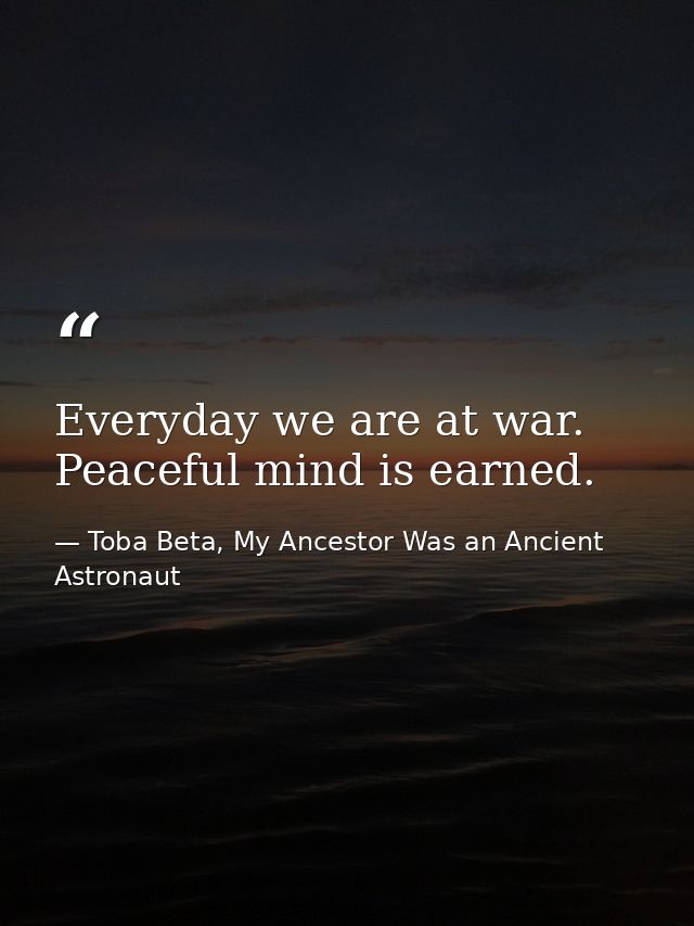 Everyday we are at war. Peaceful mind is earned. — Toba Beta, My Ancestor Was an Ancient Astronaut