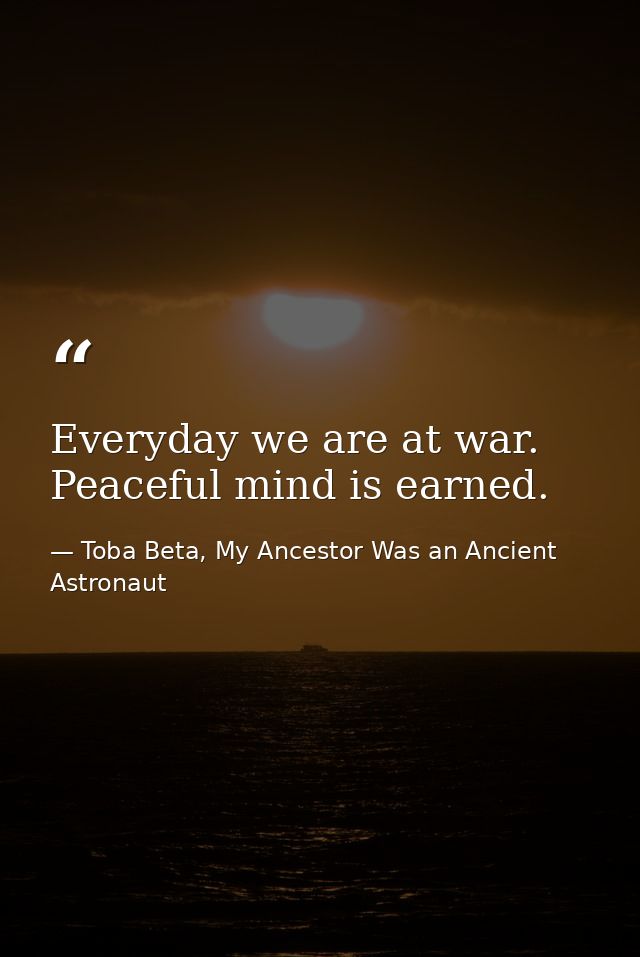 Everyday we are at war. Peaceful mind is earned. — Toba Beta, My Ancestor Was an Ancient Astronaut