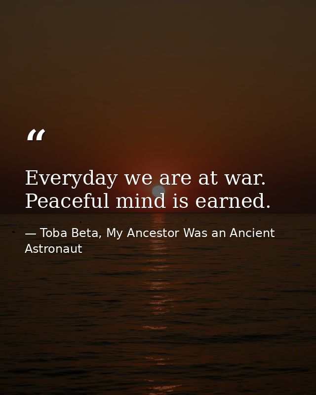 Everyday we are at war. Peaceful mind is earned. — Toba Beta, My Ancestor Was an Ancient Astronaut
