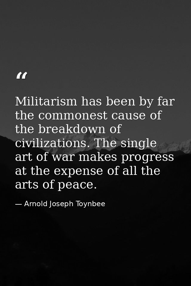 Militarism has been by far the commonest cause of the breakdown of civilizations. The single art of war makes progress a — Arnold Joseph Toynbee