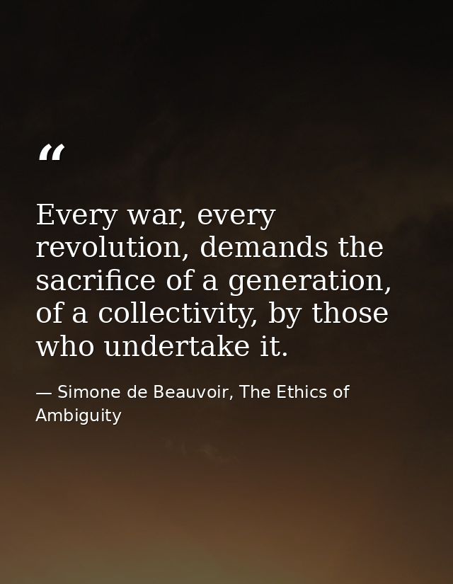 Every war, every revolution, demands the sacrifice of a generation, of a collectivity, by those who undertake it. — Simone de Beauvoir, The Ethics of Ambiguity