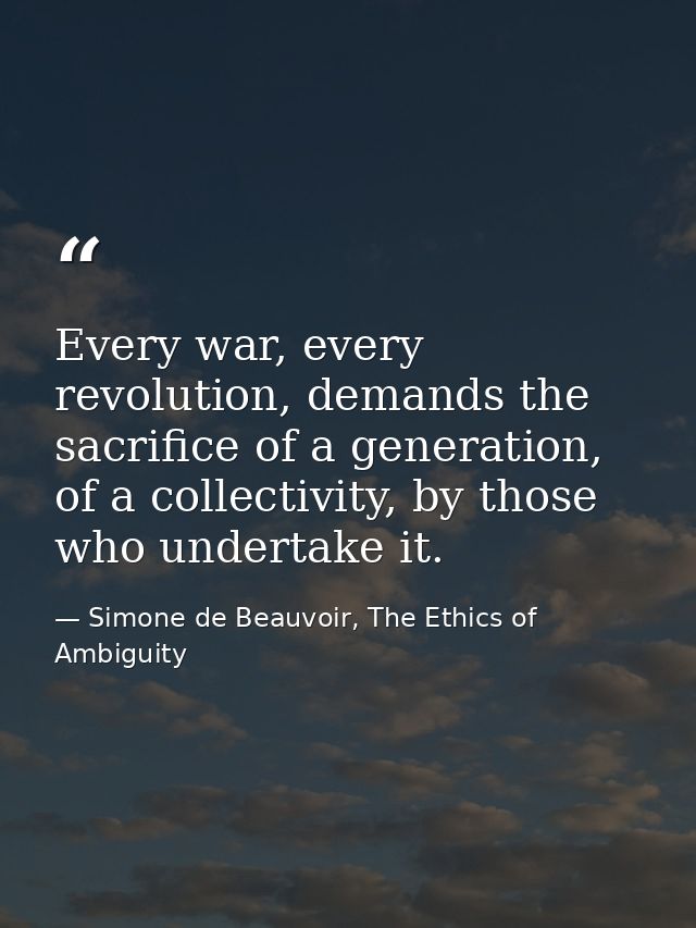 Every war, every revolution, demands the sacrifice of a generation, of a collectivity, by those who undertake it. — Simone de Beauvoir, The Ethics of Ambiguity