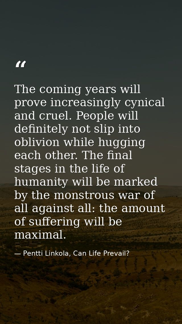 The coming years will prove increasingly cynical and cruel. People will definitely not slip into oblivion while hugging  — Pentti Linkola, Can Life Prevail?