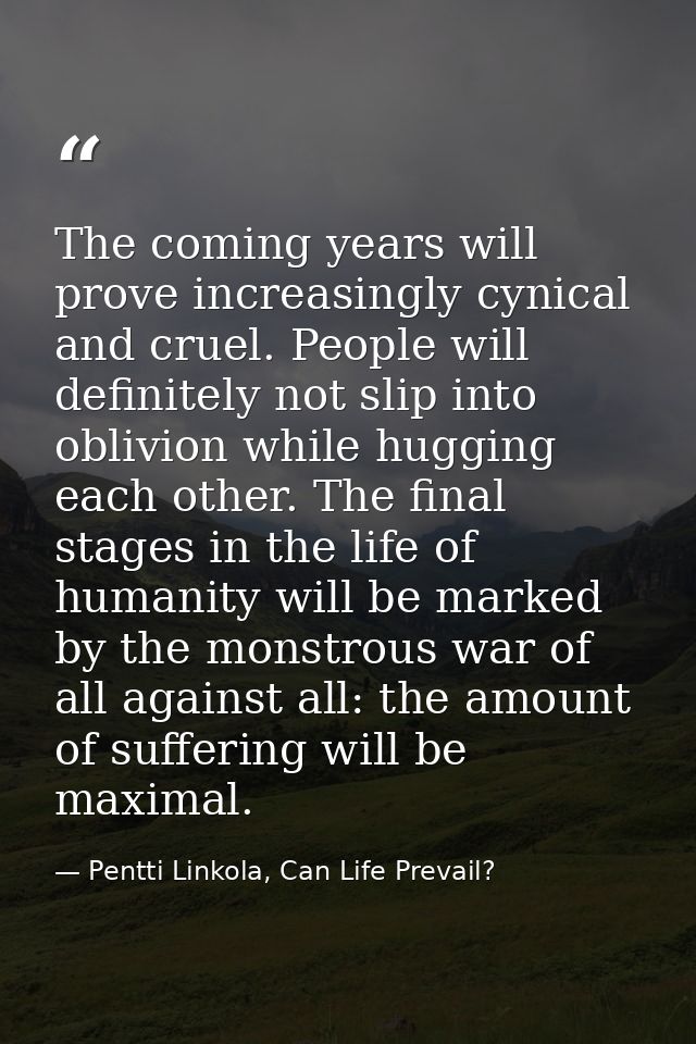 The coming years will prove increasingly cynical and cruel. People will definitely not slip into oblivion while hugging  — Pentti Linkola, Can Life Prevail?