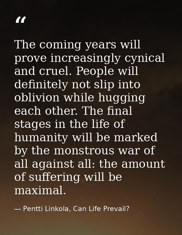 The coming years will prove increasingly cynical and cruel. People will definitely not slip into oblivion while hugging  — Pentti Linkola, Can Life Prevail?