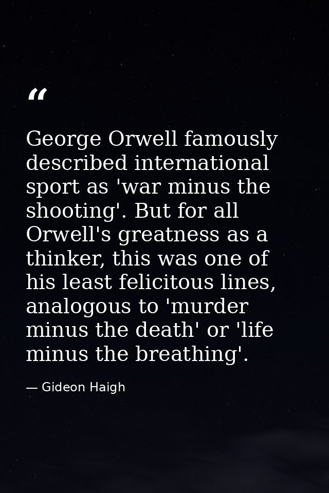 George Orwell famously described international sport as 'war minus the shooting'. But for all Orwell's greatness as a th — Gideon Haigh