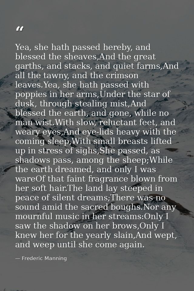 Yea, she hath passed hereby, and blessed the sheaves,And the great garths, and stacks, and quiet farms,And all the tawny — Frederic Manning