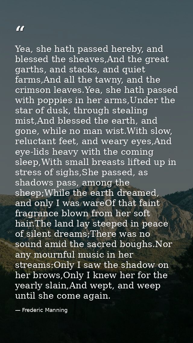 Yea, she hath passed hereby, and blessed the sheaves,And the great garths, and stacks, and quiet farms,And all the tawny — Frederic Manning