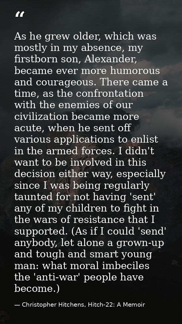 As he grew older, which was mostly in my absence, my firstborn son, Alexander, became ever more humorous and courageous. — Christopher Hitchens, Hitch-22: A Memoir