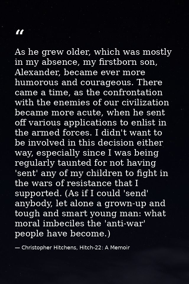 As he grew older, which was mostly in my absence, my firstborn son, Alexander, became ever more humorous and courageous. — Christopher Hitchens, Hitch-22: A Memoir