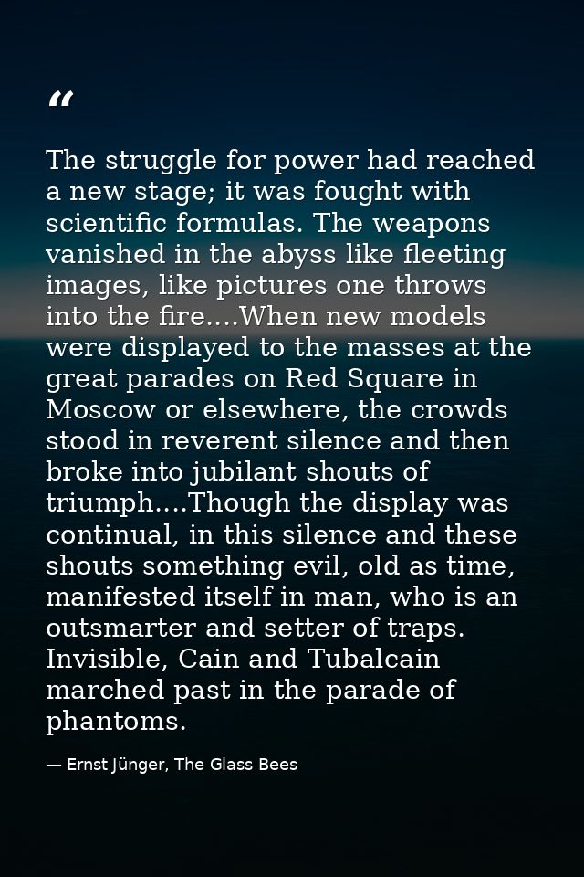 The struggle for power had reached a new stage; it was fought with scientific formulas. The weapons vanished in the abys — Ernst Jünger, The Glass Bees