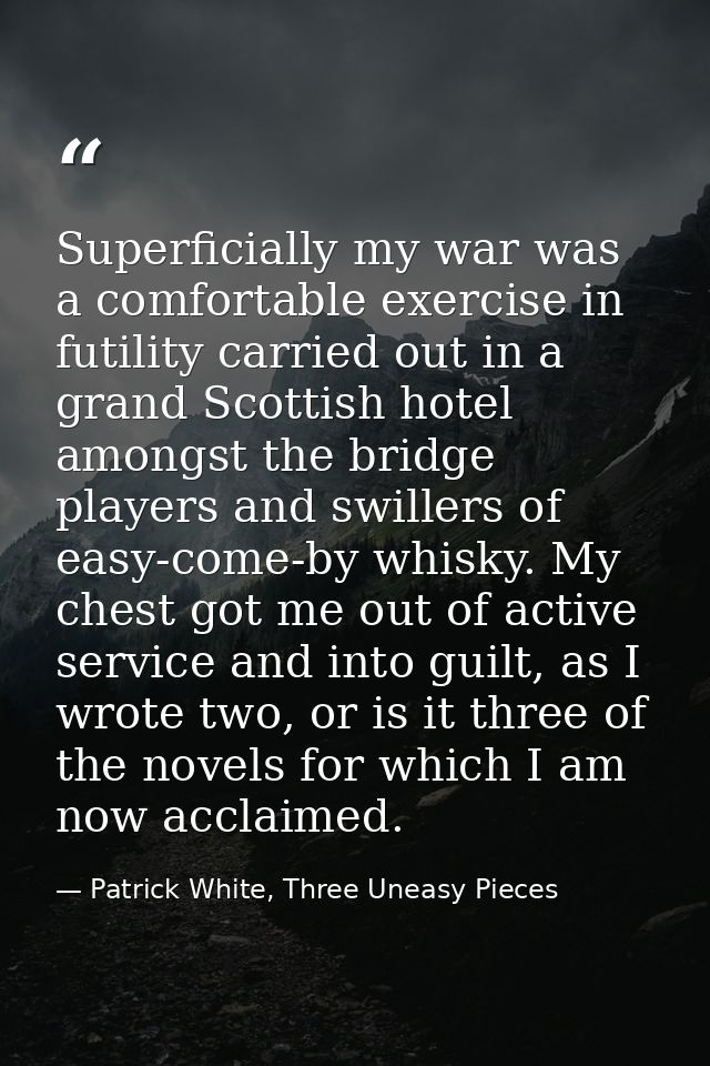 Superficially my war was a comfortable exercise in futility carried out in a grand Scottish hotel amongst the bridge pla — Patrick White, Three Uneasy Pieces