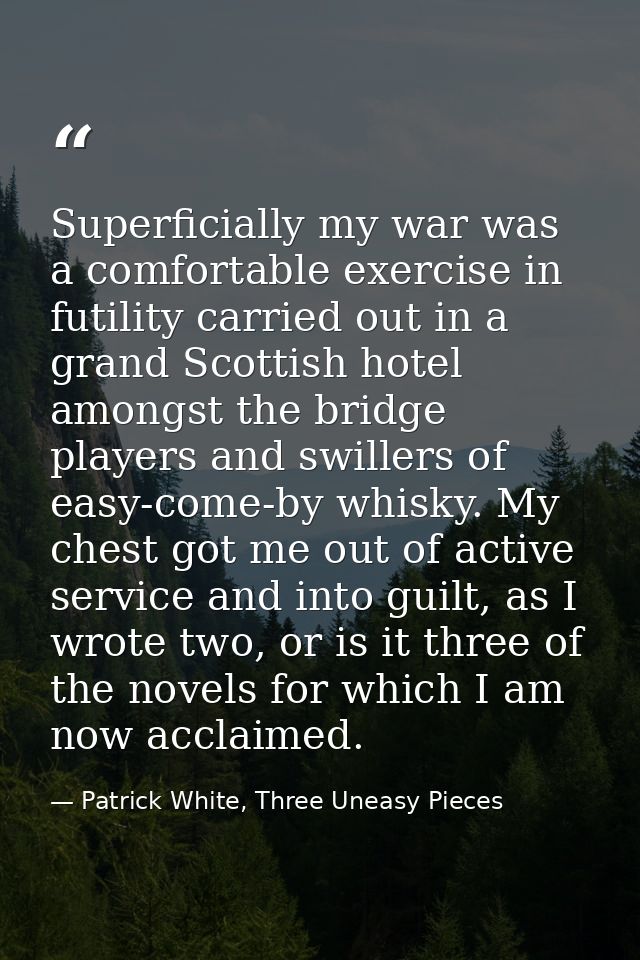 Superficially my war was a comfortable exercise in futility carried out in a grand Scottish hotel amongst the bridge pla — Patrick White, Three Uneasy Pieces