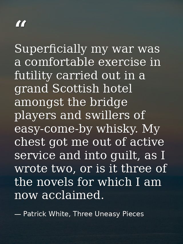 Superficially my war was a comfortable exercise in futility carried out in a grand Scottish hotel amongst the bridge pla — Patrick White, Three Uneasy Pieces