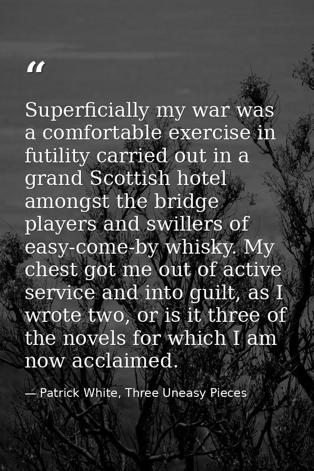 Superficially my war was a comfortable exercise in futility carried out in a grand Scottish hotel amongst the bridge pla — Patrick White, Three Uneasy Pieces