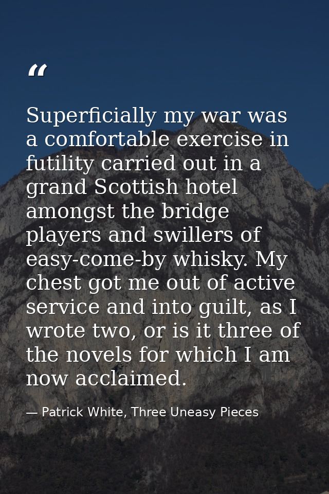 Superficially my war was a comfortable exercise in futility carried out in a grand Scottish hotel amongst the bridge pla — Patrick White, Three Uneasy Pieces