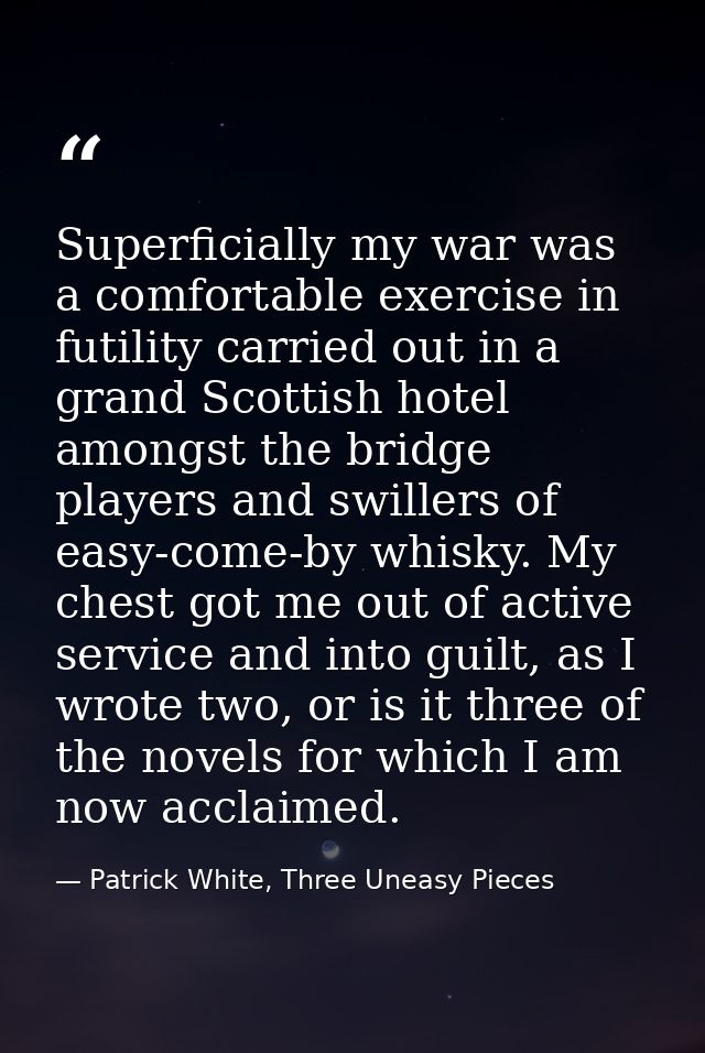 Superficially my war was a comfortable exercise in futility carried out in a grand Scottish hotel amongst the bridge pla — Patrick White, Three Uneasy Pieces