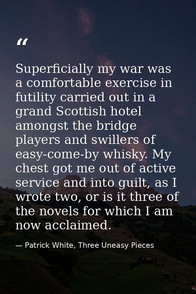 Superficially my war was a comfortable exercise in futility carried out in a grand Scottish hotel amongst the bridge pla — Patrick White, Three Uneasy Pieces