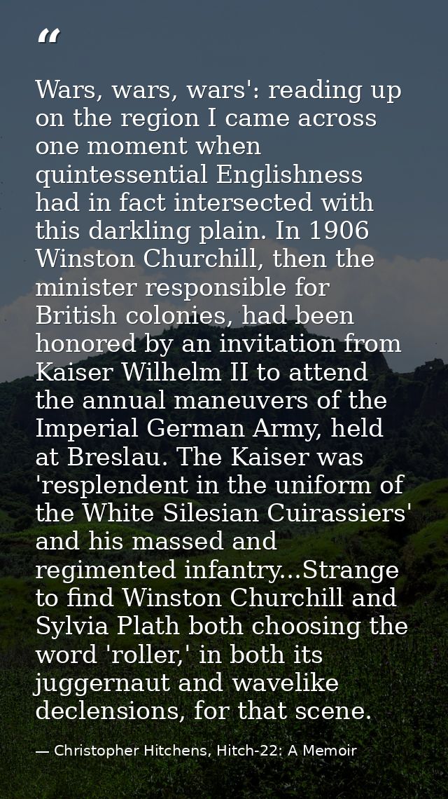 Wars, wars, wars': reading up on the region I came across one moment when quintessential Englishness had in fact interse — Christopher Hitchens, Hitch-22: A Memoir