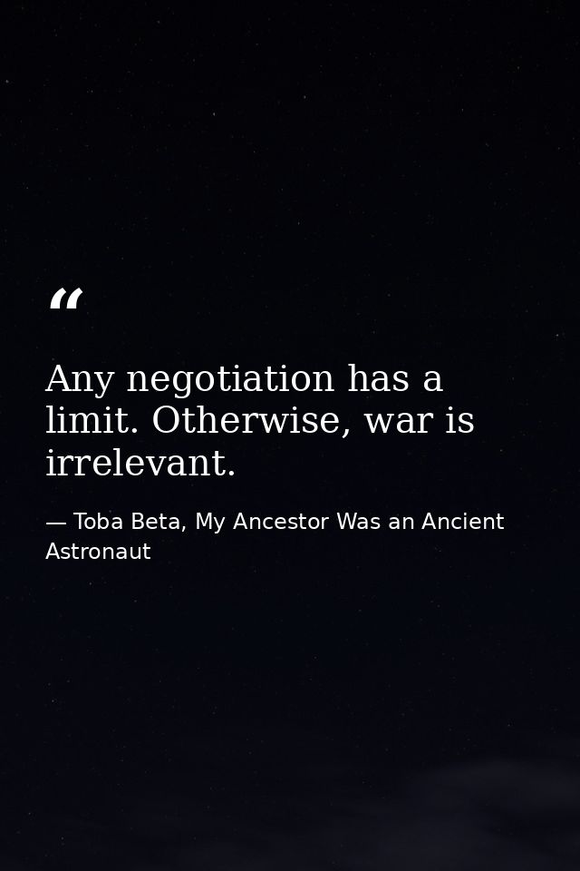 Any negotiation has a limit. Otherwise, war is irrelevant. — Toba Beta, My Ancestor Was an Ancient Astronaut