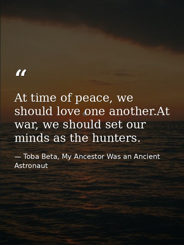 At time of peace, we should love one another.At war, we should set our minds as the hunters. — Toba Beta, My Ancestor Was an Ancient Astronaut